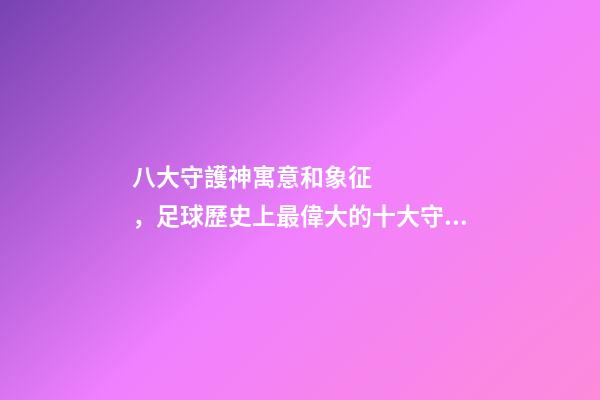 八大守護神寓意和象征，足球歷史上最偉大的十大守護神
